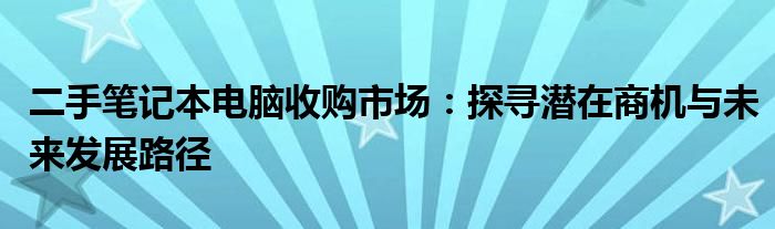 二手笔记本电脑收购市场：探寻潜在商机与未来发展路径