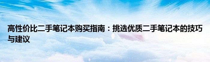 高性价比二手笔记本购买指南：挑选优质二手笔记本的技巧与建议