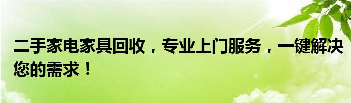 二手家电家具回收，专业上门服务，一键解决您的需求！