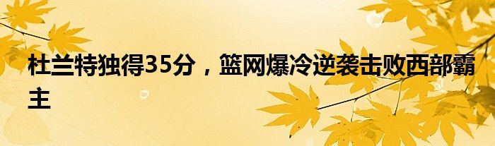 杜兰特独得35分，篮网爆冷逆袭击败西部霸主