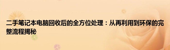 二手笔记本电脑回收后的全方位处理：从再利用到环保的完整流程揭秘