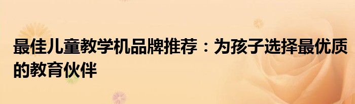 最佳儿童教学机品牌推荐：为孩子选择最优质的教育伙伴