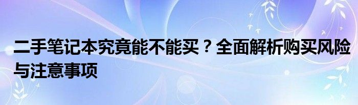 二手笔记本究竟能不能买？全面解析购买风险与注意事项