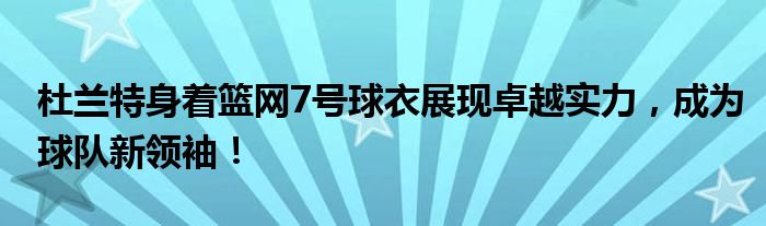 杜兰特身着篮网7号球衣展现卓越实力，成为球队新领袖！