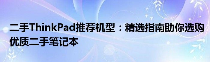 二手ThinkPad推荐机型：精选指南助你选购优质二手笔记本