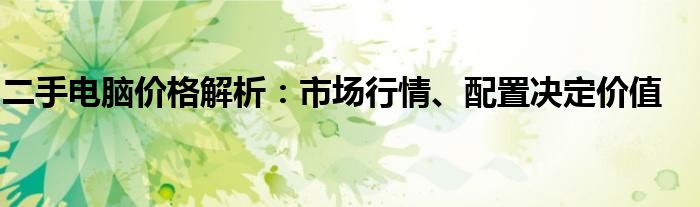 二手电脑价格解析：市场行情、配置决定价值