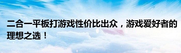 二合一平板打游戏性价比出众，游戏爱好者的理想之选！