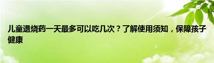 儿童退烧药一天最多可以吃几次？了解使用须知，保障孩子健康