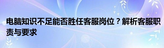 电脑知识不足能否胜任客服岗位？解析客服职责与要求