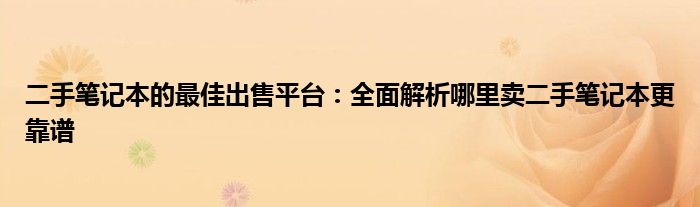 二手笔记本的最佳出售平台：全面解析哪里卖二手笔记本更靠谱