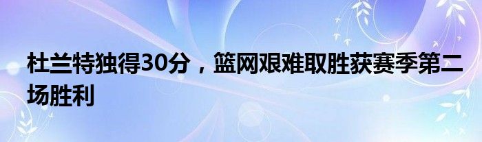 杜兰特独得30分，篮网艰难取胜获赛季第二场胜利