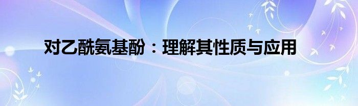 对乙酰氨基酚：理解其性质与应用