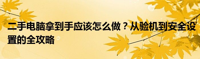 二手电脑拿到手应该怎么做？从验机到安全设置的全攻略