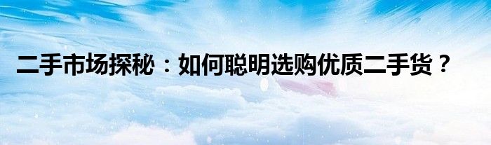 二手市场探秘：如何聪明选购优质二手货？