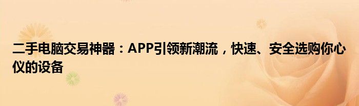 二手电脑交易神器：APP引领新潮流，快速、安全选购你心仪的设备