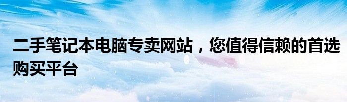 二手笔记本电脑专卖网站，您值得信赖的首选购买平台