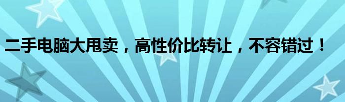 二手电脑大甩卖，高性价比转让，不容错过！