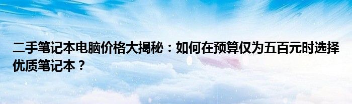 二手笔记本电脑价格大揭秘：如何在预算仅为五百元时选择优质笔记本？