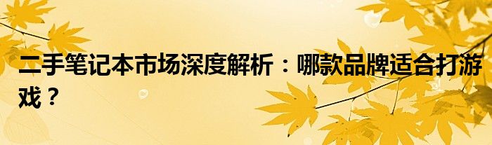 二手笔记本市场深度解析：哪款品牌适合打游戏？