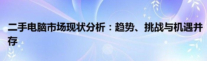 二手电脑市场现状分析：趋势、挑战与机遇并存