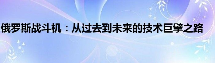 俄罗斯战斗机：从过去到未来的技术巨擘之路