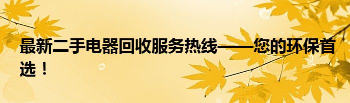 最新二手电器回收服务热线——您的环保首选！