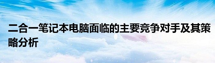 二合一笔记本电脑面临的主要竞争对手及其策略分析