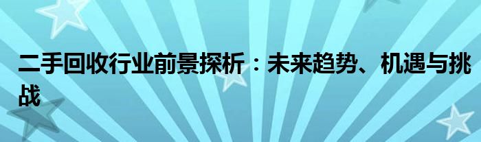 二手回收行业前景探析：未来趋势、机遇与挑战