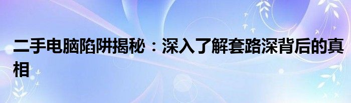 二手电脑陷阱揭秘：深入了解套路深背后的真相