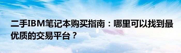 二手IBM笔记本购买指南：哪里可以找到最优质的交易平台？