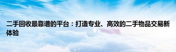 二手回收最靠谱的平台：打造专业、高效的二手物品交易新体验