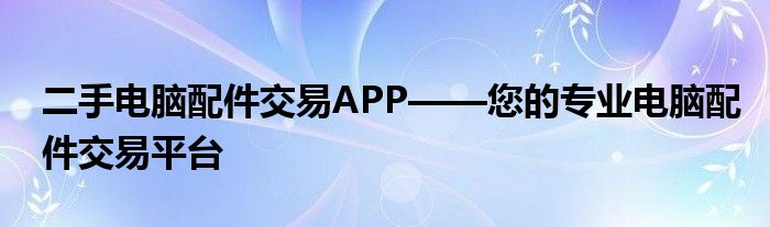 二手电脑配件交易APP——您的专业电脑配件交易平台