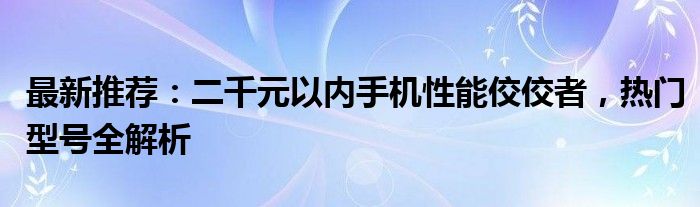 最新推荐：二千元以内手机性能佼佼者，热门型号全解析