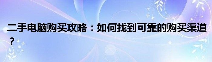 二手电脑购买攻略：如何找到可靠的购买渠道？