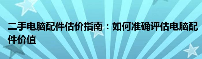 二手电脑配件估价指南：如何准确评估电脑配件价值