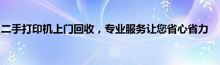 二手打印机上门回收，专业服务让您省心省力