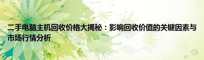 二手电脑主机回收价格大揭秘：影响回收价值的关键因素与市场行情分析