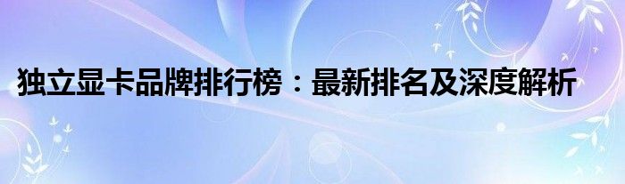 独立显卡品牌排行榜：最新排名及深度解析