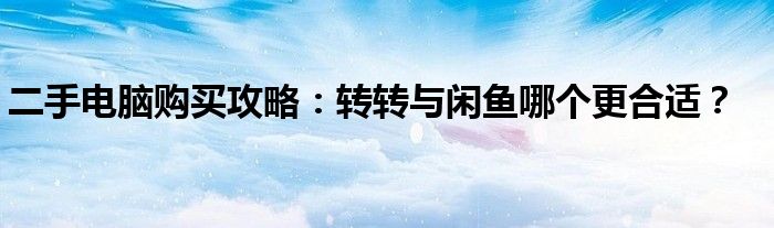 二手电脑购买攻略：转转与闲鱼哪个更合适？