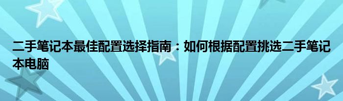 二手笔记本最佳配置选择指南：如何根据配置挑选二手笔记本电脑