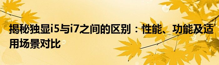 揭秘独显i5与i7之间的区别：性能、功能及适用场景对比