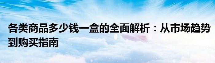 各类商品多少钱一盒的全面解析：从市场趋势到购买指南