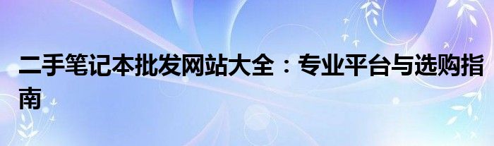 二手笔记本批发网站大全：专业平台与选购指南