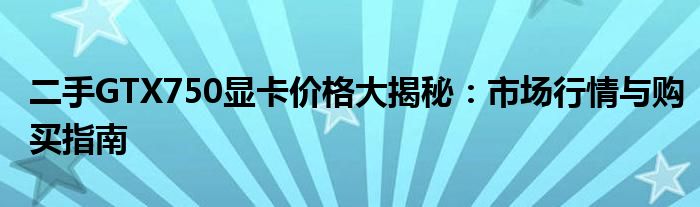 二手GTX750显卡价格大揭秘：市场行情与购买指南