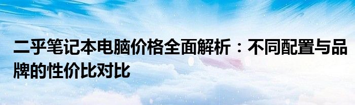 二乎笔记本电脑价格全面解析：不同配置与品牌的性价比对比