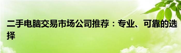 二手电脑交易市场公司推荐：专业、可靠的选择