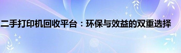 二手打印机回收平台：环保与效益的双重选择