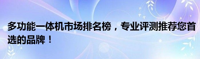 多功能一体机市场排名榜，专业评测推荐您首选的品牌！