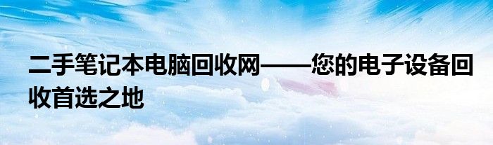 二手笔记本电脑回收网——您的电子设备回收首选之地