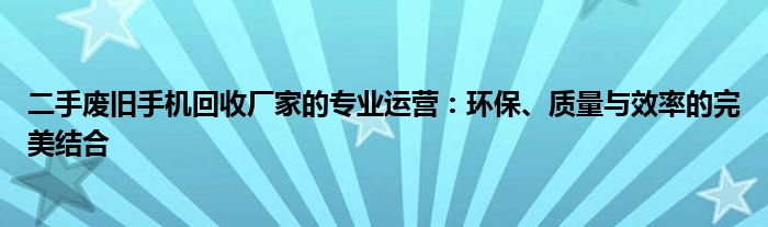 二手废旧手机回收厂家的专业运营：环保、质量与效率的完美结合